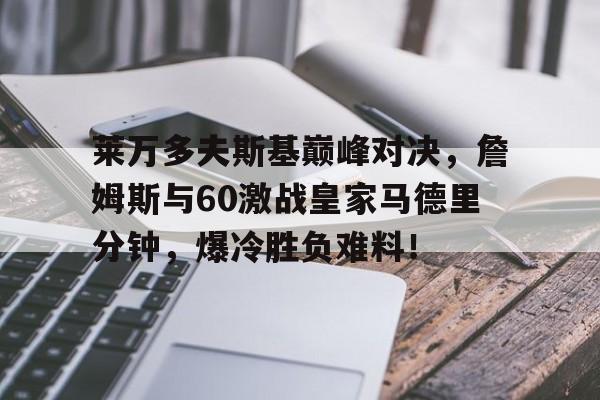 莱万多夫斯基巅峰对决，詹姆斯与60激战皇家马德里分钟，爆冷胜负难料！的简单介绍